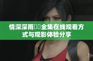 情深深雨濛濛全集在线观看方式与观影体验分享