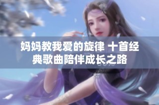 妈妈教我爱的旋律 十首经典歌曲陪伴成长之路