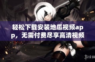 轻松下载安装地瓜视频app，无需付费尽享高清视频盛宴