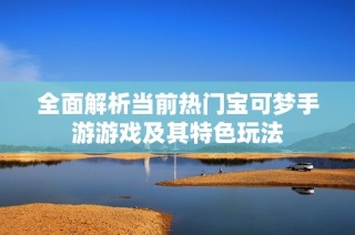 全面解析当前热门宝可梦手游游戏及其特色玩法