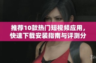 推荐10款热门短视频应用，快速下载安装指南与评测分享
