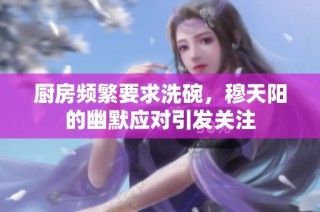 厨房频繁要求洗碗，穆天阳的幽默应对引发关注