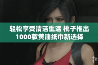 轻松享受清洁生活 桃子推出1000款黄油纸巾新选择