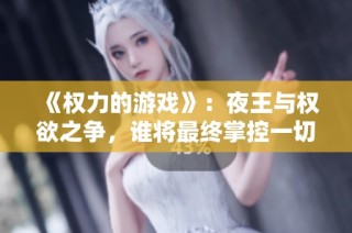 《权力的游戏》：夜王与权欲之争，谁将最终掌控一切？