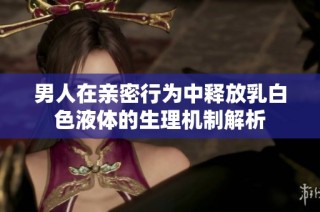 男人在亲密行为中释放乳白色液体的生理机制解析