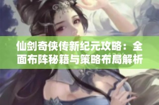 仙剑奇侠传新纪元攻略：全面布阵秘籍与策略布局解析