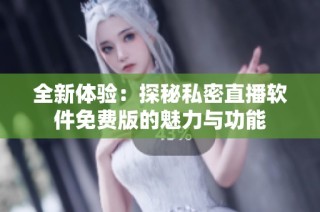 全新体验：探秘私密直播软件免费版的魅力与功能