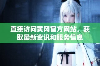 直接访问黄冈官方网站，获取最新资讯和服务信息