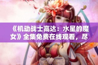 《机动战士高达：水星的魔女》全集免费在线观看，尽享日韩动漫盛宴