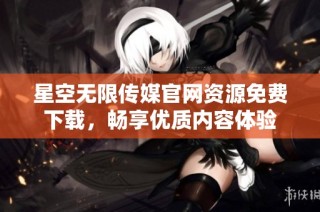 星空无限传媒官网资源免费下载，畅享优质内容体验