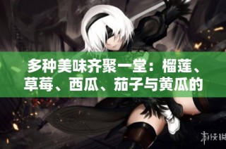 多种美味齐聚一堂：榴莲、草莓、西瓜、茄子与黄瓜的奇妙搭配