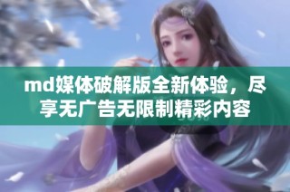 md媒体破解版全新体验，尽享无广告无限制精彩内容