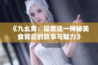 《九幺黄：探索这一神秘美食背后的故事与魅力》