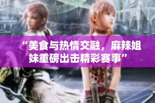 “美食与热情交融，麻辣姐妹重磅出击精彩赛事”