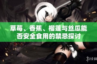 草莓、香蕉、榴莲与丝瓜能否安全食用的禁忌探讨