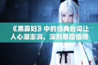 《黑寡妇》中的经典台词让人心潮澎湃，深刻意蕴值得品味