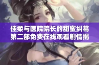 佳柔与医院院长的甜蜜纠葛第二部免费在线观看剧情揭秘