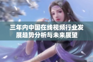 三年内中国在线视频行业发展趋势分析与未来展望
