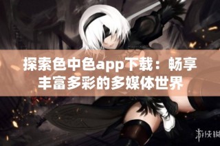 探索色中色app下载：畅享丰富多彩的多媒体世界