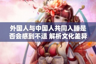 外国人与中国人共同入睡是否会感到不适 解析文化差异
