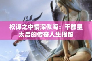 权谋之中情深似海：干群皇太后的传奇人生揭秘