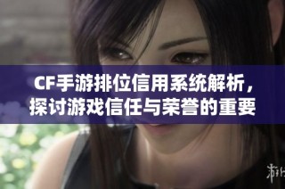 CF手游排位信用系统解析，探讨游戏信任与荣誉的重要性