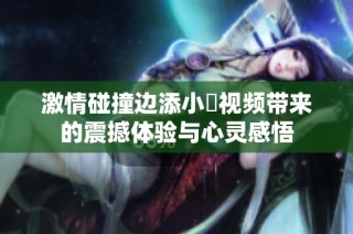 激情碰撞边添小泬视频带来的震撼体验与心灵感悟