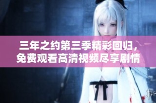 三年之约第三季精彩回归，免费观看高清视频尽享剧情魅力