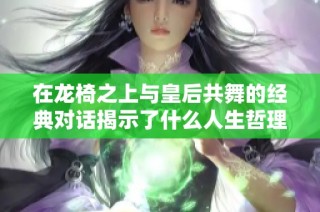 在龙椅之上与皇后共舞的经典对话揭示了什么人生哲理