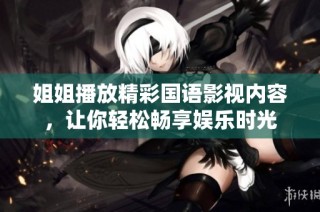 姐姐播放精彩国语影视内容，让你轻松畅享娱乐时光