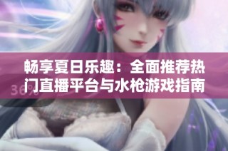 畅享夏日乐趣：全面推荐热门直播平台与水枪游戏指南