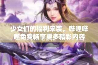 少女们的福利来袭，哔哩哔哩免费畅享更多精彩内容
