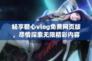 畅享糖心vlog免费网页版，尽情探索无限精彩内容