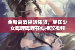 全新高清视听体验，尽在少女哔哩哔哩在线播放视频