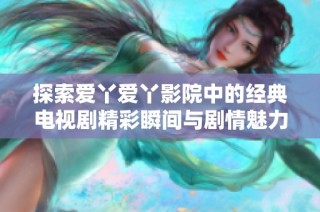 探索爱丫爱丫影院中的经典电视剧精彩瞬间与剧情魅力