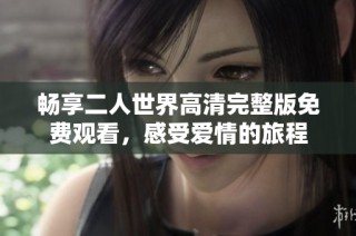 畅享二人世界高清完整版免费观看，感受爱情的旅程