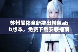 苏州晶体全新推出粉色abb版本，免费下载安装指南详解
