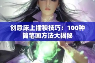 创意床上插秧技巧：100种简笔画方法大揭秘
