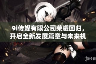 9i传媒有限公司荣耀回归，开启全新发展篇章与未来机遇