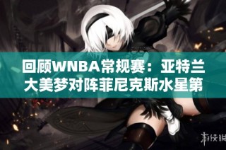 回顾WNBA常规赛：亚特兰大美梦对阵菲尼克斯水星第二节精彩瞬间