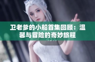 卫老爹的小船首集回顾：温馨与冒险的奇妙旅程