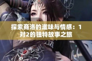 探索商洛的滋味与情感：1对2的独特故事之旅