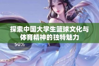 探索中国大学生篮球文化与体育精神的独特魅力