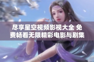 尽享星空视频影视大全 免费畅看无限精彩电影与剧集