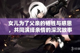 女儿为了父亲的牺牲与感恩，共同演绎亲情的深沉故事