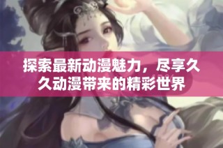 探索最新动漫魅力，尽享久久动漫带来的精彩世界