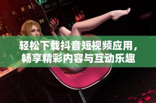 轻松下载抖音短视频应用，畅享精彩内容与互动乐趣