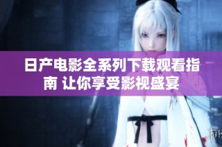 日产电影全系列下载观看指南 让你享受影视盛宴