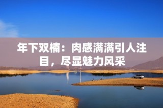 年下双楠：肉感满满引人注目，尽显魅力风采