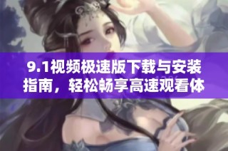 9.1视频极速版下载与安装指南，轻松畅享高速观看体验